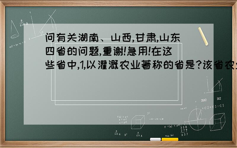 问有关湖南、山西,甘肃,山东四省的问题,重谢!急用!在这些省中,1,以灌溉农业著称的省是?该省农业主要分布在?其灌溉水源主要来自?山2,盛产苹果、花生的省是?该省是黄河的入海口所在省,河