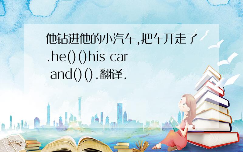 他钻进他的小汽车,把车开走了.he()()his car and()().翻译.