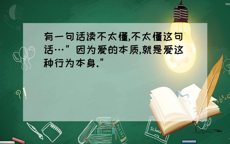 有一句话读不太懂,不太懂这句话…”因为爱的本质,就是爱这种行为本身.”