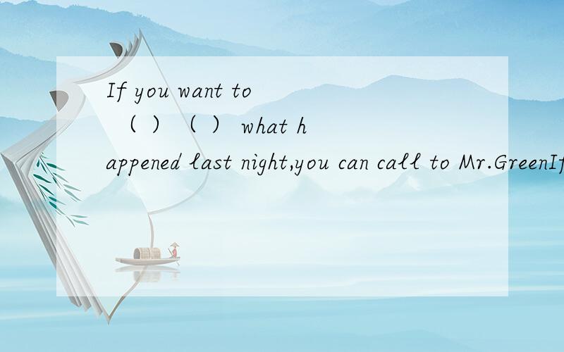 If you want to （ ）（ ） what happened last night,you can call to Mr.GreenIf you want to （ ）（ ） what happened last night,you can call to Mr.Green 如果你想了解昨晚发生了什么,你可以给格林先生打电话 那两个空应