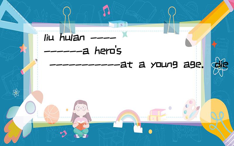 liu hulan ----------a hero's -----------at a young age.(die) shall i bring you------ food if you don;t have ---------(some)the mice ran __________when the earthquake happened(wild)