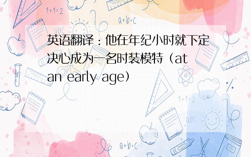 英语翻译：他在年纪小时就下定决心成为一名时装模特（at an early age）