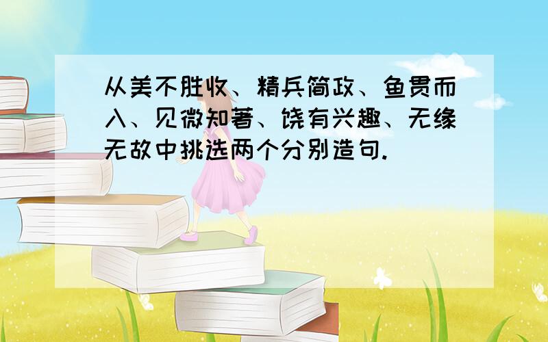 从美不胜收、精兵简政、鱼贯而入、见微知著、饶有兴趣、无缘无故中挑选两个分别造句.