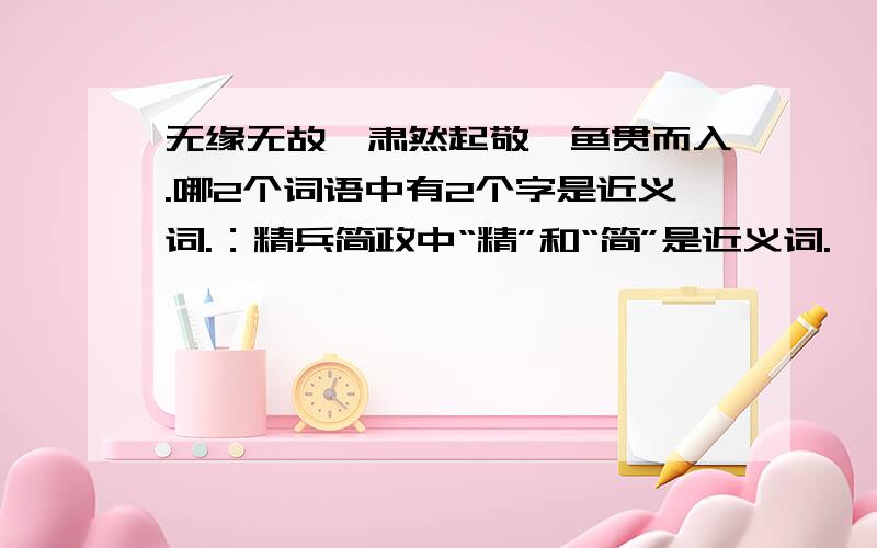 无缘无故,肃然起敬,鱼贯而入.哪2个词语中有2个字是近义词.：精兵简政中“精”和“简”是近义词.