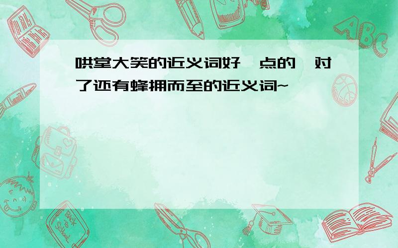 哄堂大笑的近义词好一点的,对了还有蜂拥而至的近义词~