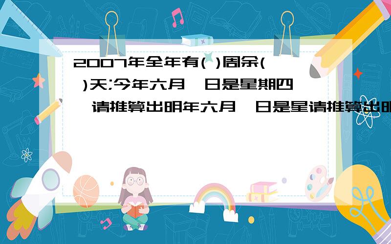 2007年全年有( )周余( )天;今年六月一日是星期四,请推算出明年六月一日是星请推算出明年六月一日是星期几