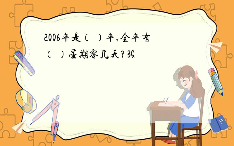 2006年是（ ）年,全年有（ ）星期零几天?3Q