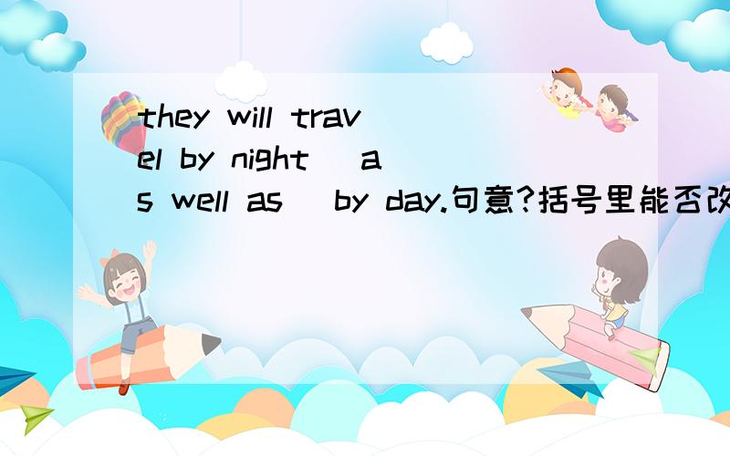 they will travel by night (as well as) by day.句意?括号里能否改为as well?括号里能否改为as well表示日与夜?