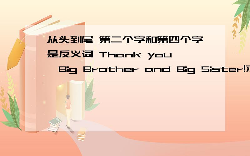 从头到尾 第二个字和第四个字是反义词 Thank you,Big Brother and Big Sister!求3个!