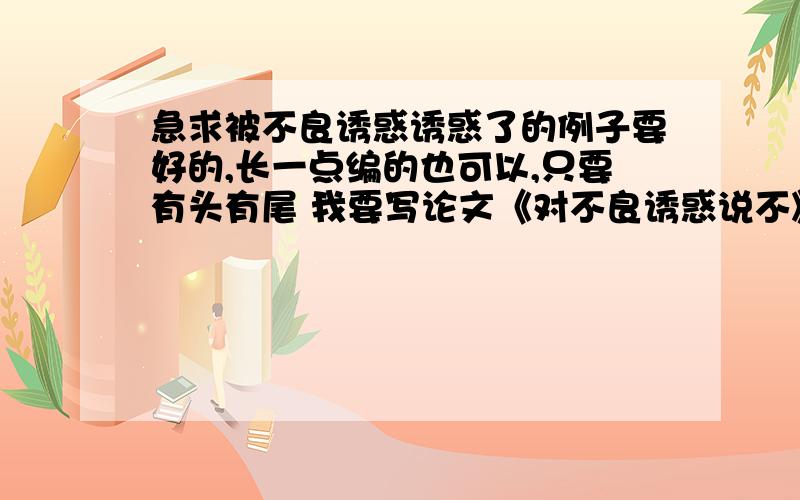 急求被不良诱惑诱惑了的例子要好的,长一点编的也可以,只要有头有尾 我要写论文《对不良诱惑说不》