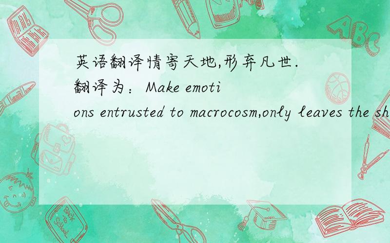 英语翻译情寄天地,形弃凡世.翻译为：Make emotions entrusted to macrocosm,only leaves the shell to roam the world of mortals.