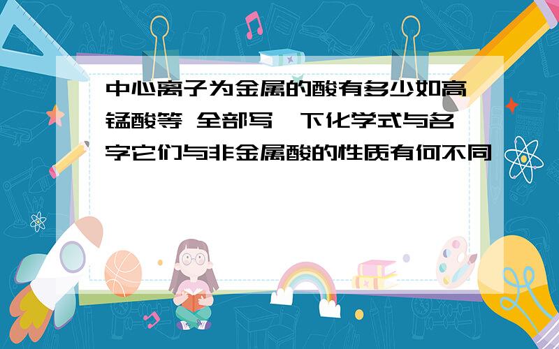 中心离子为金属的酸有多少如高锰酸等 全部写一下化学式与名字它们与非金属酸的性质有何不同