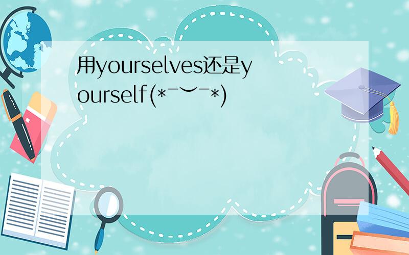 用yourselves还是yourself(*ˉ︶ˉ*)