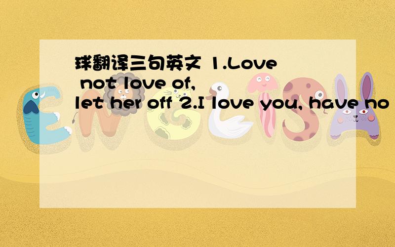 球翻译三句英文 1.Love not love of, let her off 2.I love you, have no reason, for no reason.