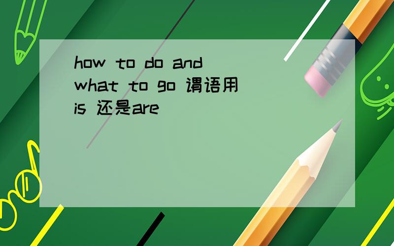 how to do and what to go 谓语用is 还是are