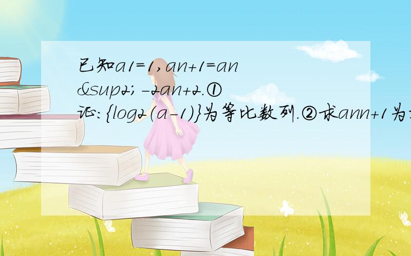 已知a1=1,an+1=an²-2an+2.①证：｛log2（a-1）｝为等比数列.②求ann+1为右下角角码