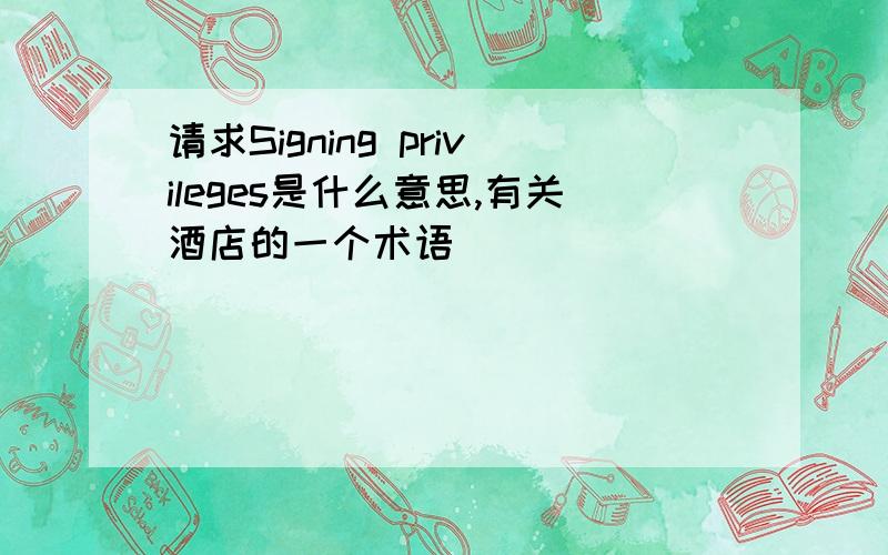 请求Signing privileges是什么意思,有关酒店的一个术语