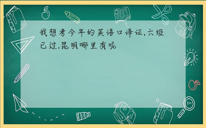 我想考今年的英语口译证,六级已过,昆明哪里有呢