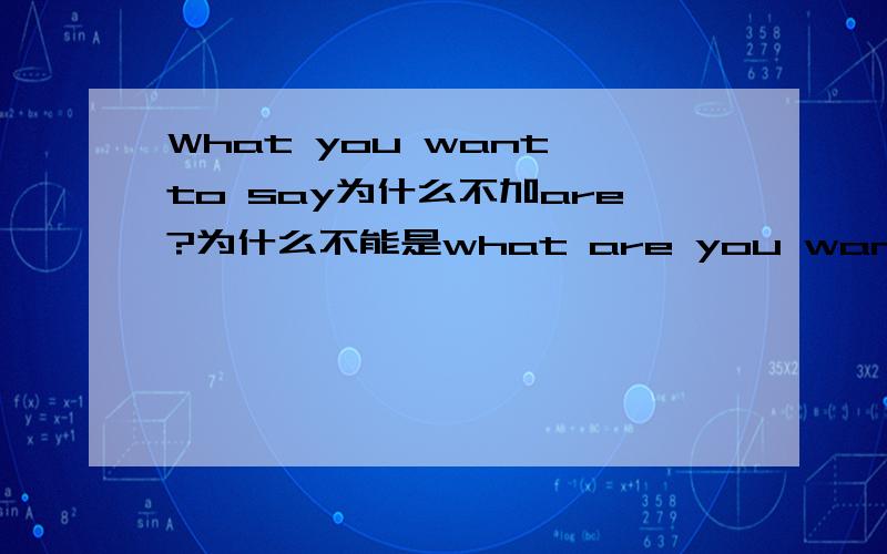 What you want to say为什么不加are?为什么不能是what are you want to say?