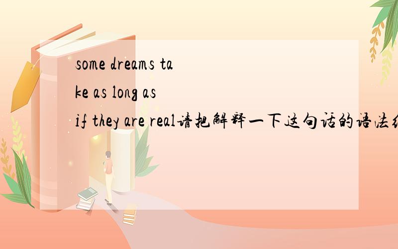 some dreams take as long as if they are real请把解释一下这句话的语法结构 不是翻译