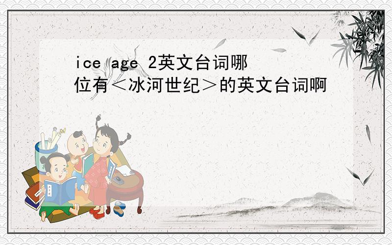 ice age 2英文台词哪位有＜冰河世纪＞的英文台词啊