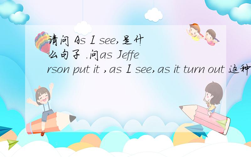 请问 As I see,是什么句子 .问as Jefferson put it ,as I see,as it turn out 这种是什么类型的句型?As I see,the old man was on other but Tom's father.请问 As I see,是什么结构.还有什么类似的吗?