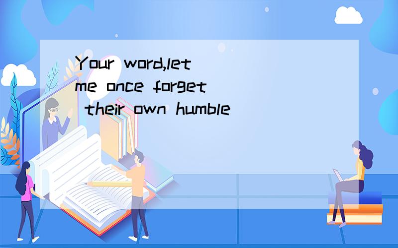 Your word,let me once forget their own humble