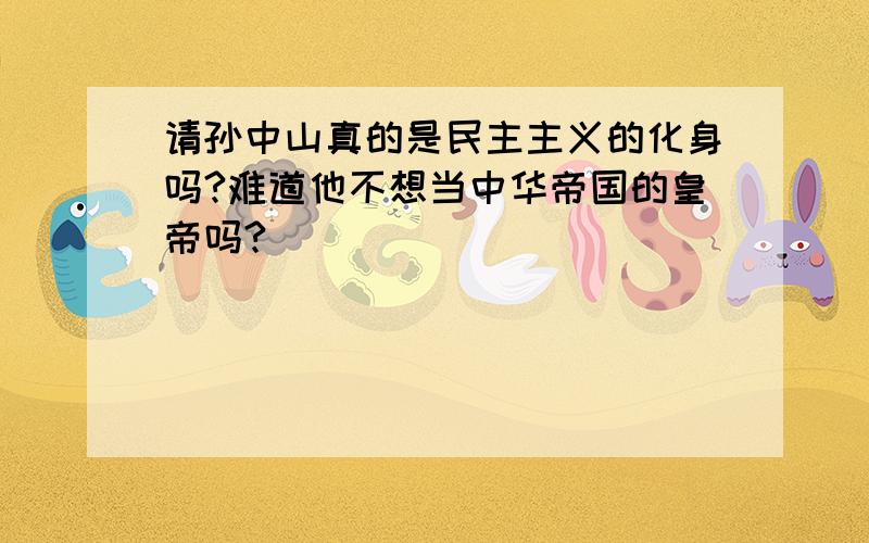 请孙中山真的是民主主义的化身吗?难道他不想当中华帝国的皇帝吗?