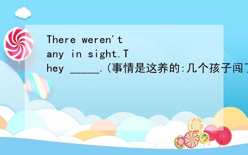 There weren't any in sight.They _____.(事情是这养的:几个孩子闯了祸都跑光了,我的视线里没有人了).couldn't be seen .weren't seen 为什么选前一个 后一个不选