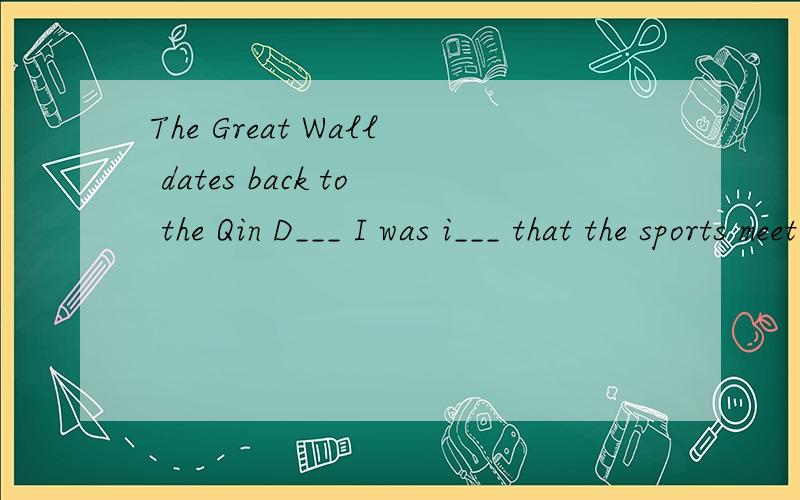 The Great Wall dates back to the Qin D___ I was i___ that the sports meet had been called off