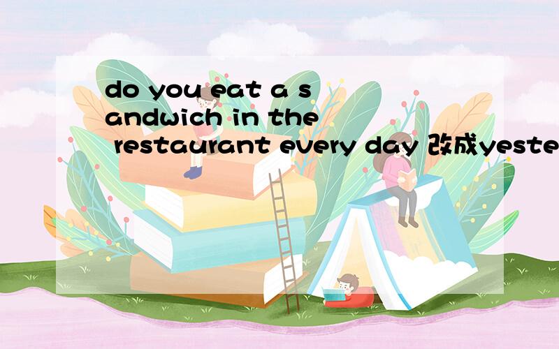 do you eat a sandwich in the restaurant every day 改成yesterday的形式