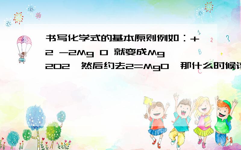 书写化学式的基本原则例如：+2 -2Mg O 就变成Mg202,然后约去2=Mg0,那什么时候该约什么时候不该约?NH4+是什么离子?NO3-又是什么离子?