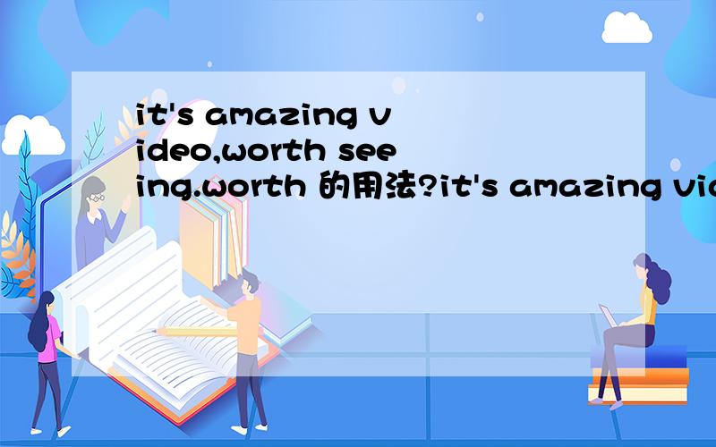 it's amazing video,worth seeing.worth 的用法?it's amazing video,worth seeing.这个视频很精彩,值得一看.可以用worth seeing吗?就是worth doing sth .还是用worth watching更好一些?另外worth a visit,worth a look 也是值得一看