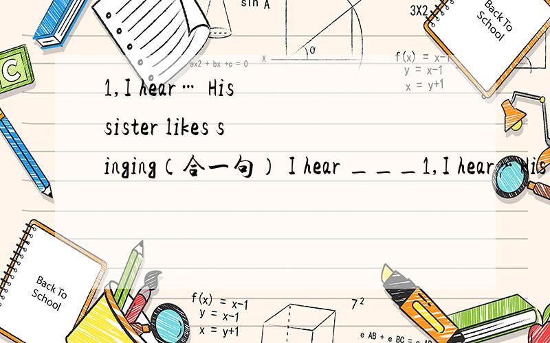 1,I hear… His sister likes singing（合一句） I hear ___1,I hear…His sister likes singing（合一句）I hear ____his sister _____singing.2,I am sure that he'll win（同义句）I am sure _____ _____winning.