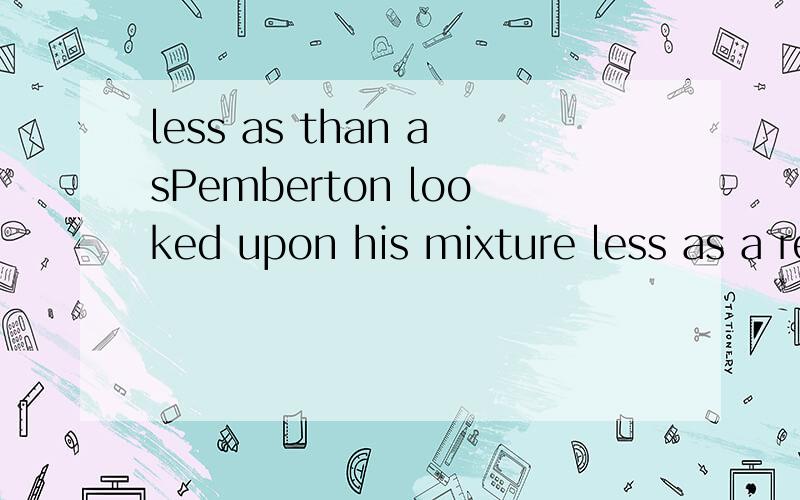 less as than asPemberton looked upon his mixture less as a refreshment than as a headache cure.How to translate the sentence into Chinese?对kevin，应该反过来吧，应该是这种混合物当初并没有当成是一种饮料,而是当成一种