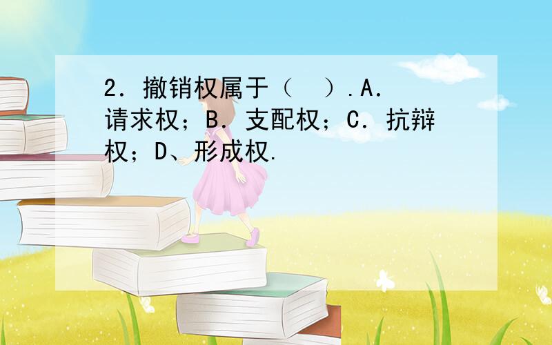 2．撤销权属于（  ）.A．请求权；B．支配权；C．抗辩权；D、形成权.