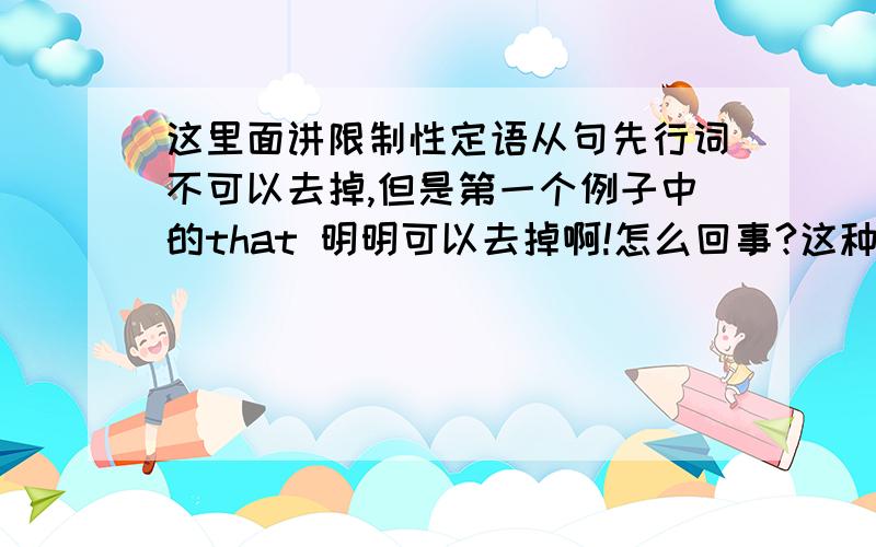 这里面讲限制性定语从句先行词不可以去掉,但是第一个例子中的that 明明可以去掉啊!怎么回事?这种这里面讲限制性定语从句先行词不可以去掉,但是第一个例子中的that 明明可以去掉啊!怎么