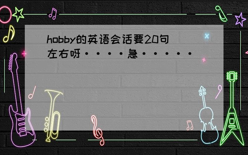 hobby的英语会话要20句左右呀····急·····