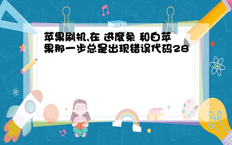 苹果刷机,在 进度条 和白苹果那一步总是出现错误代码28