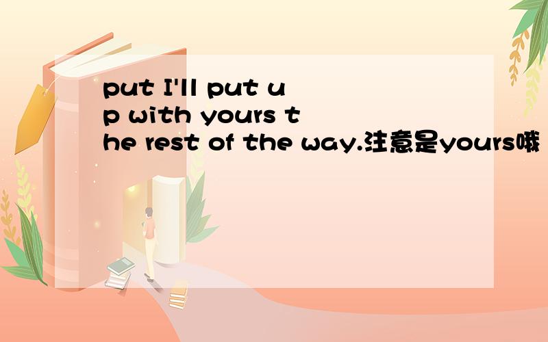 put I'll put up with yours the rest of the way.注意是yours哦