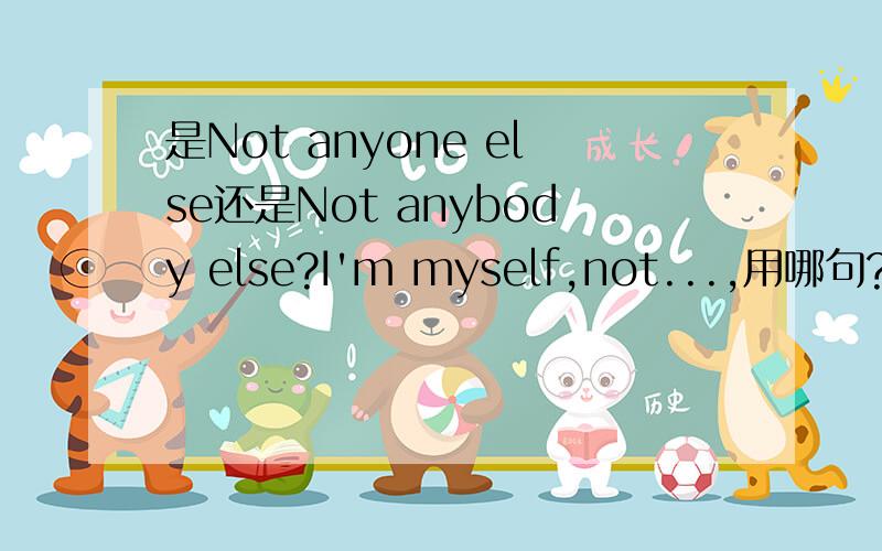 是Not anyone else还是Not anybody else?I'm myself,not...,用哪句?