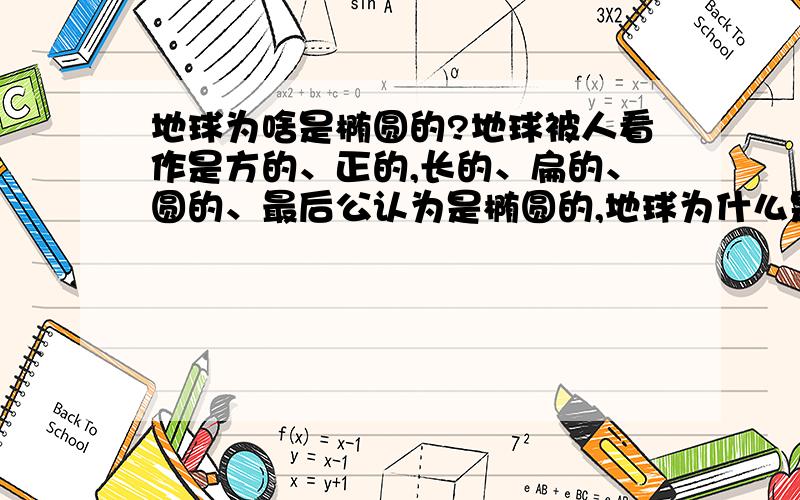 地球为啥是椭圆的?地球被人看作是方的、正的,长的、扁的、圆的、最后公认为是椭圆的,地球为什么是椭圆的呢,说说你的观点吧