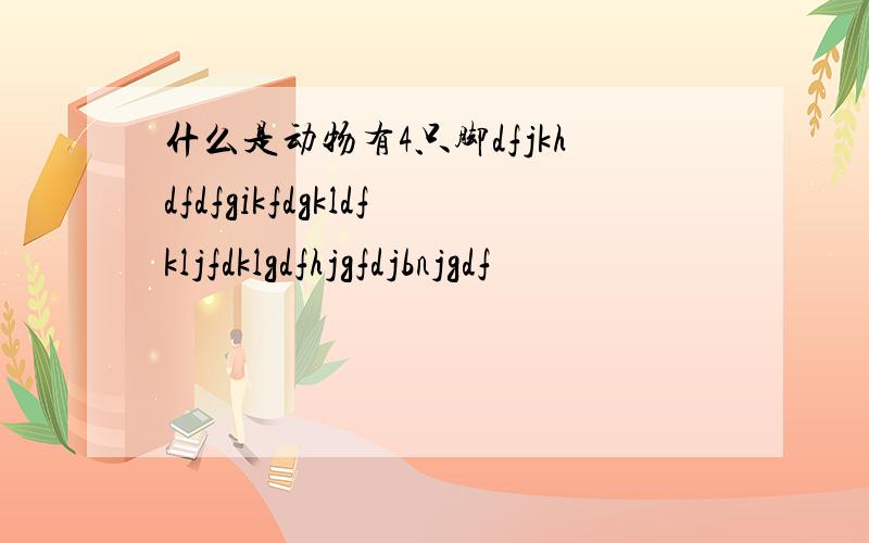 什么是动物有4只脚dfjkhdfdfgikfdgkldfkljfdklgdfhjgfdjbnjgdf