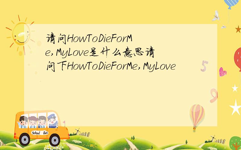 请问HowToDieForMe,MyLove是什么意思请问下HowToDieForMe,MyLove