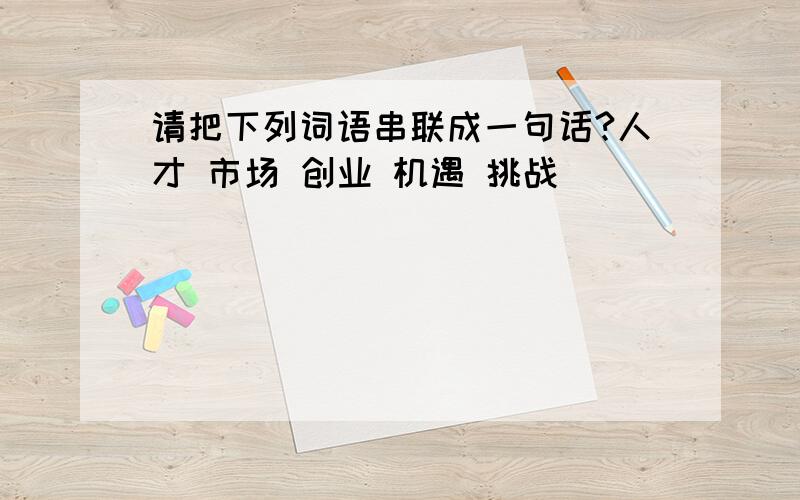 请把下列词语串联成一句话?人才 市场 创业 机遇 挑战