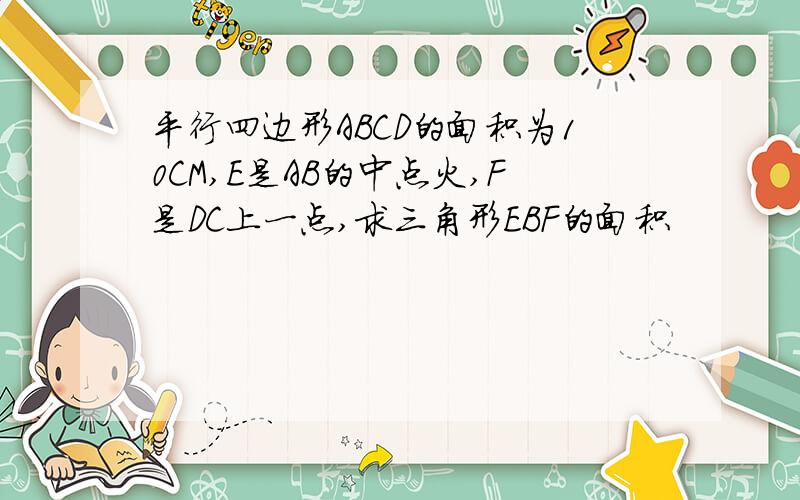 平行四边形ABCD的面积为10CM,E是AB的中点火,F是DC上一点,求三角形EBF的面积