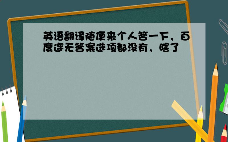 英语翻译随便来个人答一下，百度连无答案选项都没有，瞎了