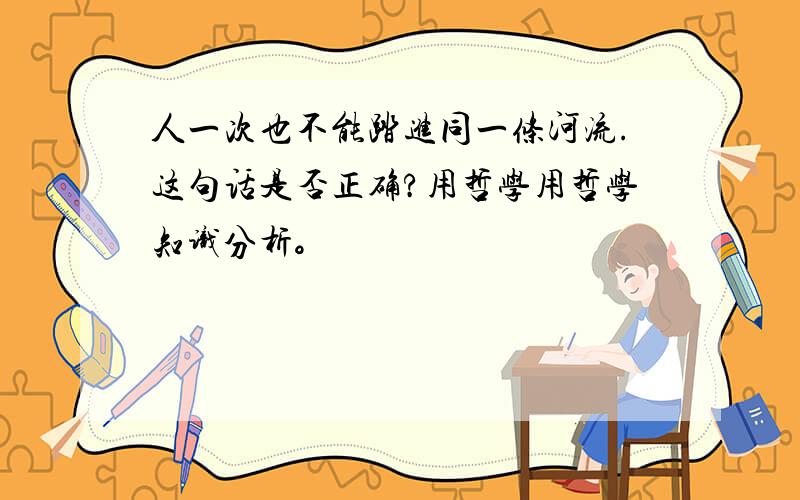 人一次也不能踏进同一条河流.这句话是否正确?用哲学用哲学知识分析。