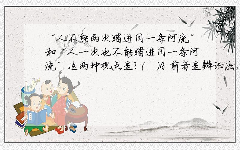 “人不能两次踏进同一条河流”和“人一次也不能踏进同一条河流”这两种观点是?（   ）A 前者是辩证法,后者是诡辩论 B 前者是形而上学,后者是辩证法 C 是相同的,只是强调的方面不同? D 二