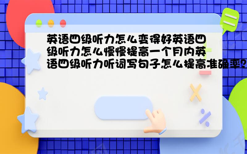 英语四级听力怎么变得好英语四级听力怎么慢慢提高一个月内英语四级听力听词写句子怎么提高准确率？除了多背单词······